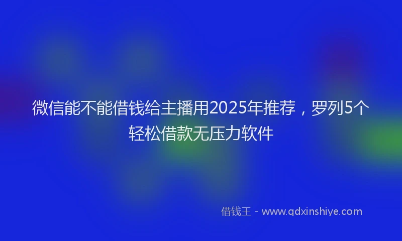微信能不能借钱给主播用2025年推荐，罗列5个轻松借款无压力软件