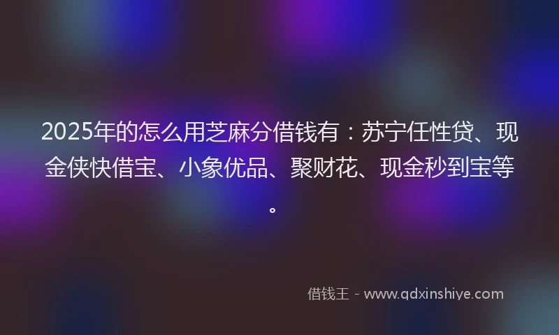 2025年的怎么用芝麻分借钱有：苏宁任性贷、现金侠快借宝、小象优品、聚财花、现金秒到宝等。