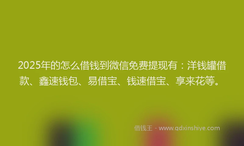 2025年的怎么借钱到微信免费提现有：洋钱罐借款、鑫速钱包、易借宝、钱速借宝、享来花等。