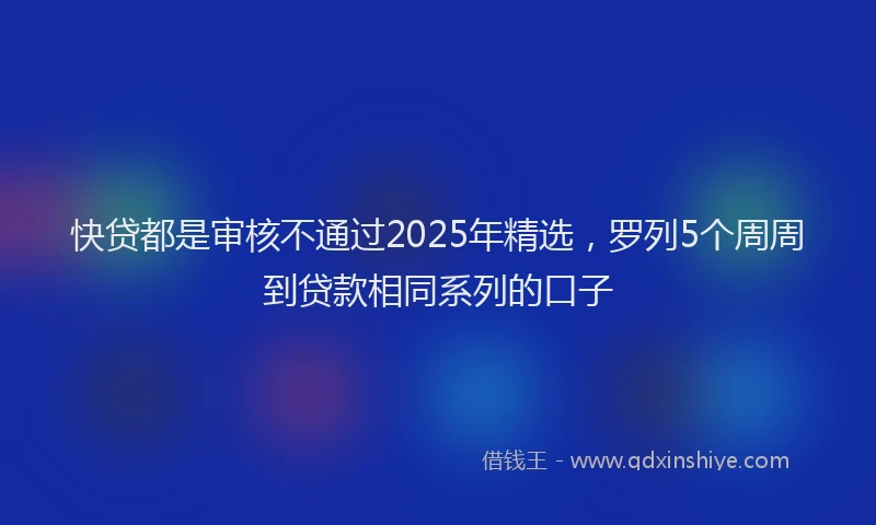 快贷都是审核不通过2025年精选，罗列5个周周到贷款相同系列的口子