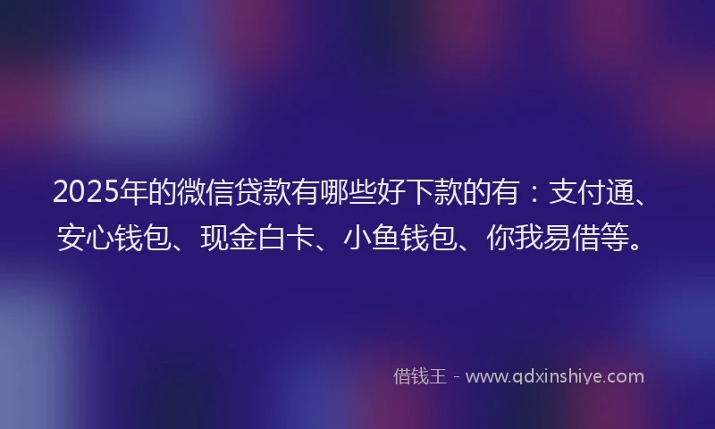 2025年的微信贷款有哪些好下款的有：支付通、安心钱包、现金白卡、小鱼钱包、你我易借等。