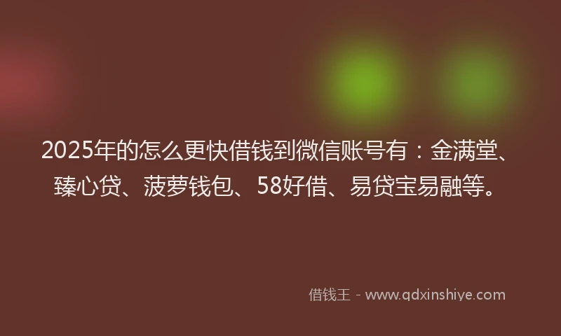 2025年的怎么更快借钱到微信账号有：金满堂、臻心贷、菠萝钱包、58好借、易贷宝易融等。