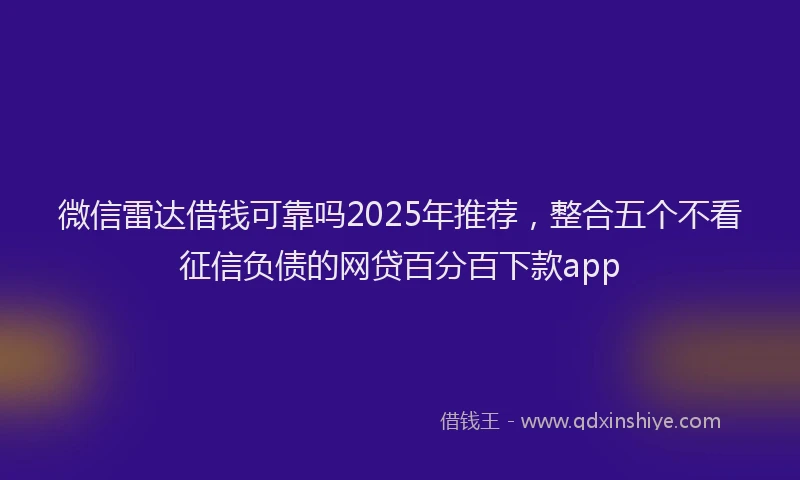 微信雷达借钱可靠吗2025年推荐，整合五个不看征信负债的网贷百分百下款app