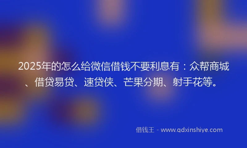 2025年的怎么给微信借钱不要利息有：众帮商城、借贷易贷、速贷侠、芒果分期、射手花等。