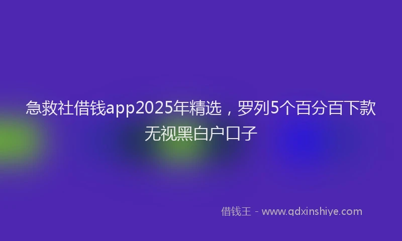 急救社借钱app2025年精选，罗列5个百分百下款无视黑白户口子