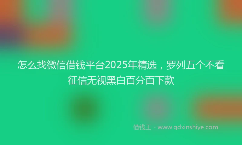 怎么找微信借钱平台2025年精选，罗列五个不看征信无视黑白百分百下款