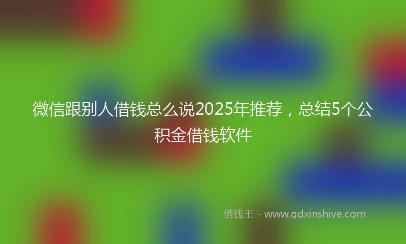 微信跟别人借钱总么说2025年推荐，总结5个公积金借钱软件