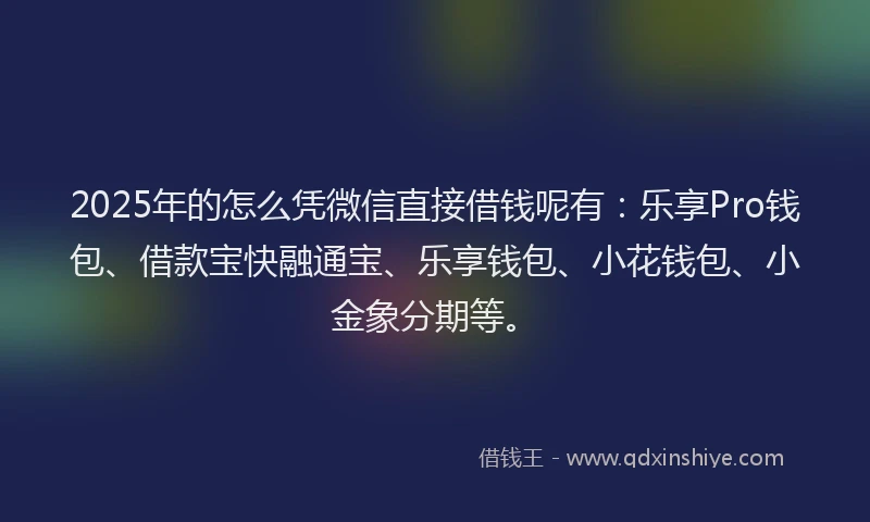 2025年的怎么凭微信直接借钱呢有：乐享Pro钱包、借款宝快融通宝、乐享钱包、小花钱包、小金象分期等。