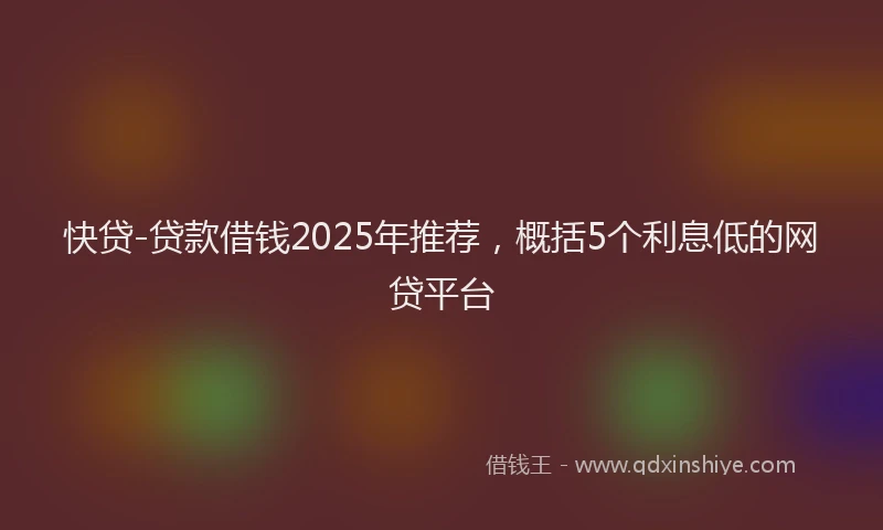 快贷-贷款借钱2025年推荐，概括5个利息低的网贷平台