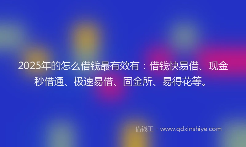 2025年的怎么借钱最有效有：借钱快易借、现金秒借通、极速易借、固金所、易得花等。