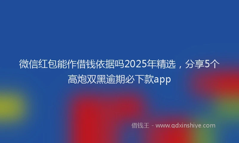 微信红包能作借钱依据吗2025年精选，分享5个高炮双黑逾期必下款app