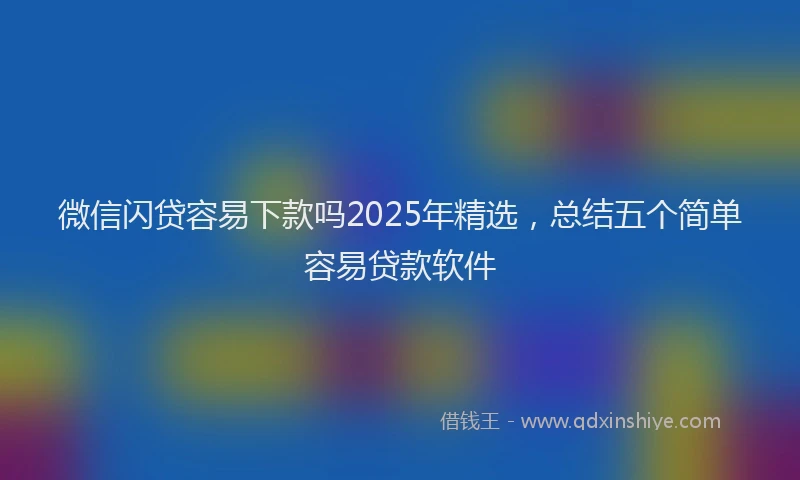 微信闪贷容易下款吗2025年精选，总结五个简单容易贷款软件