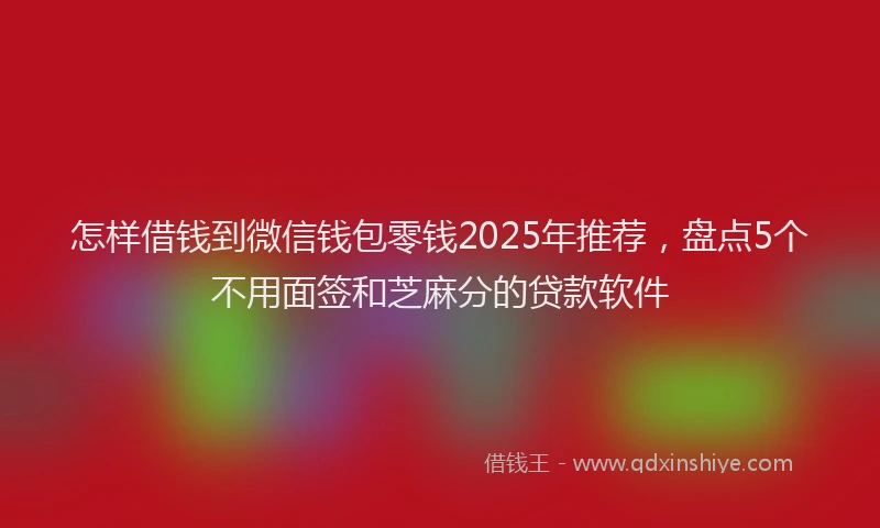 怎样借钱到微信钱包零钱2025年推荐，盘点5个不用面签和芝麻分的贷款软件