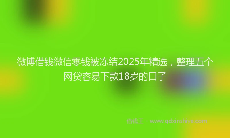 微博借钱微信零钱被冻结2025年精选，整理五个网贷容易下款18岁的口子