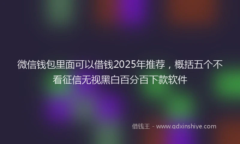微信钱包里面可以借钱2025年推荐，概括五个不看征信无视黑白百分百下款软件