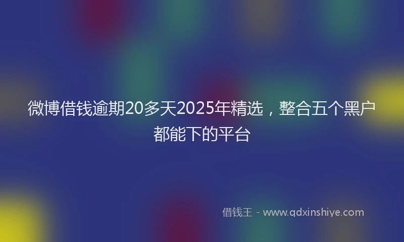 微博借钱逾期20多天2025年精选，整合五个黑户都能下的平台