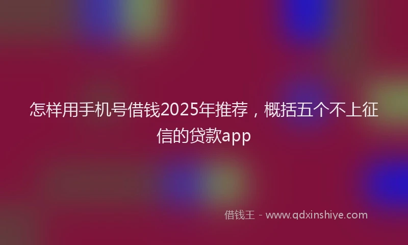 怎样用手机号借钱2025年推荐，概括五个不上征信的贷款app