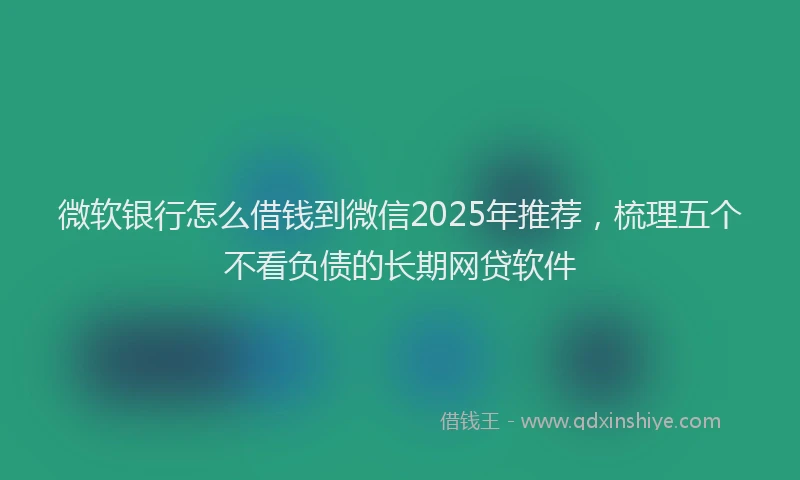 微软银行怎么借钱到微信2025年推荐，梳理五个不看负债的长期网贷软件