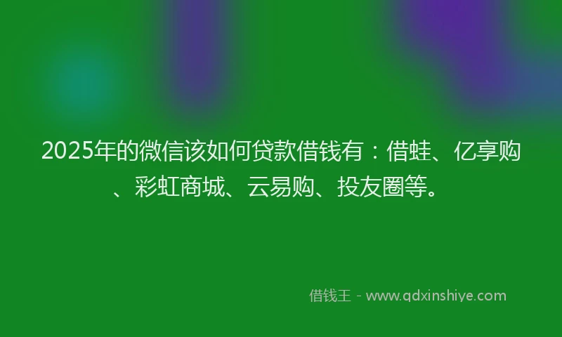 2025年的微信该如何贷款借钱有：借蛙、亿享购、彩虹商城、云易购、投友圈等。