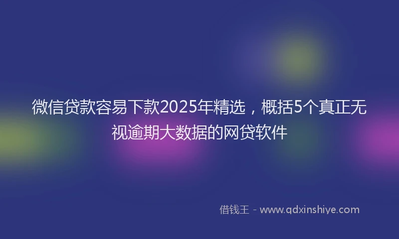 微信贷款容易下款2025年精选，概括5个真正无视逾期大数据的网贷软件