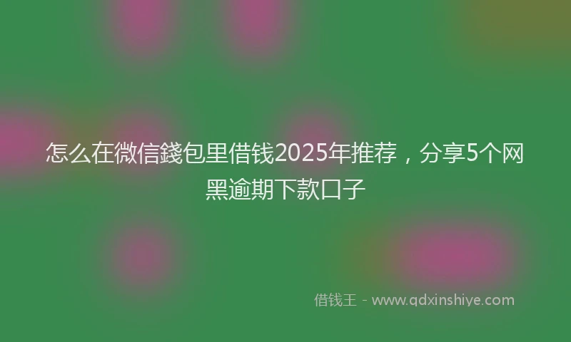 怎么在微信錢包里借钱2025年推荐，分享5个网黑逾期下款口子