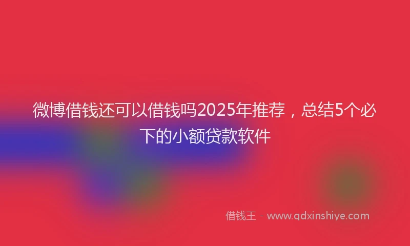 微博借钱还可以借钱吗2025年推荐，总结5个必下的小额贷款软件