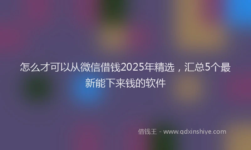 怎么才可以从微信借钱2025年精选，汇总5个最新能下来钱的软件