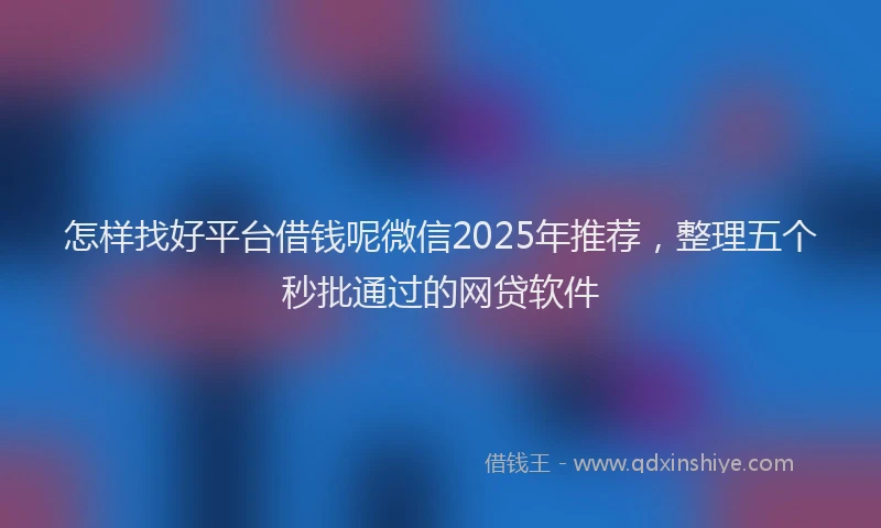 怎样找好平台借钱呢微信2025年推荐，整理五个秒批通过的网贷软件