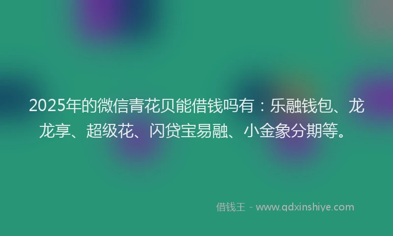 2025年的微信青花贝能借钱吗有：乐融钱包、龙龙享、超级花、闪贷宝易融、小金象分期等。