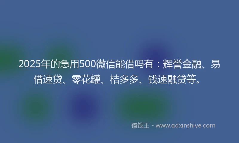 2025年的急用500微信能借吗有：辉誉金融、易借速贷、零花罐、桔多多、钱速融贷等。