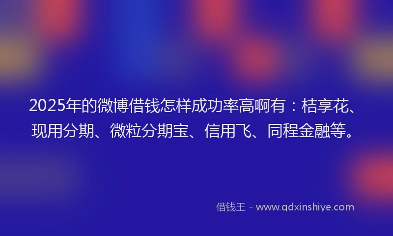 2025年的微博借钱怎样成功率高啊有：桔享花、现用分期、微粒分期宝、信用飞、同程金融等。