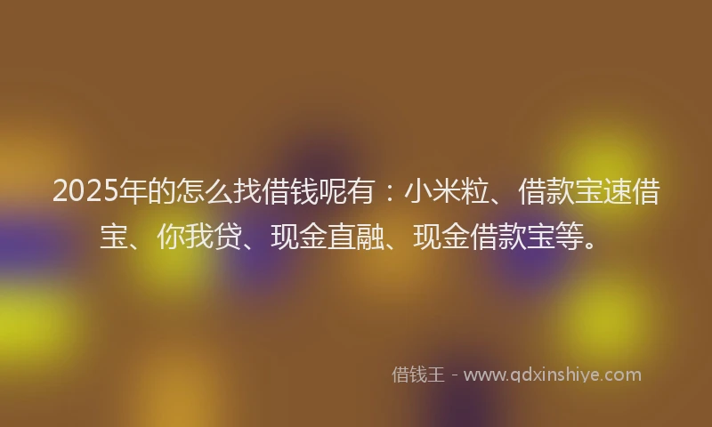 2025年的怎么找借钱呢有：小米粒、借款宝速借宝、你我贷、现金直融、现金借款宝等。