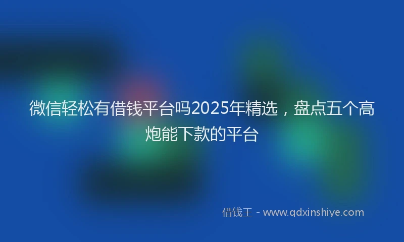 微信轻松有借钱平台吗2025年精选，盘点五个高炮能下款的平台