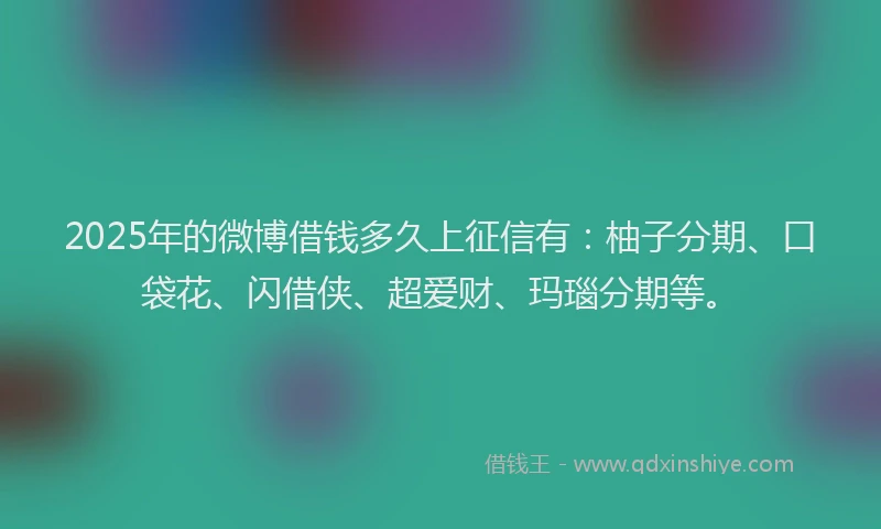 2025年的微博借钱多久上征信有：柚子分期、口袋花、闪借侠、超爱财、玛瑙分期等。