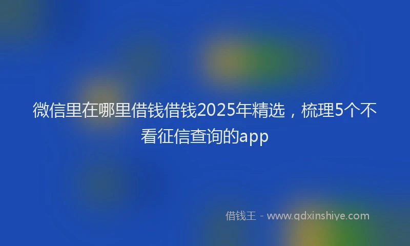 微信里在哪里借钱借钱2025年精选，梳理5个不看征信查询的app