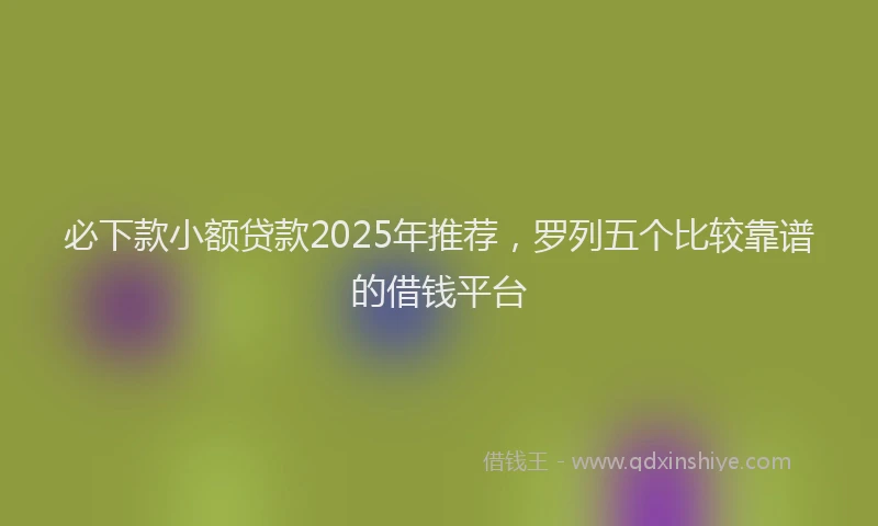 必下款小额贷款2025年推荐，罗列五个比较靠谱的借钱平台