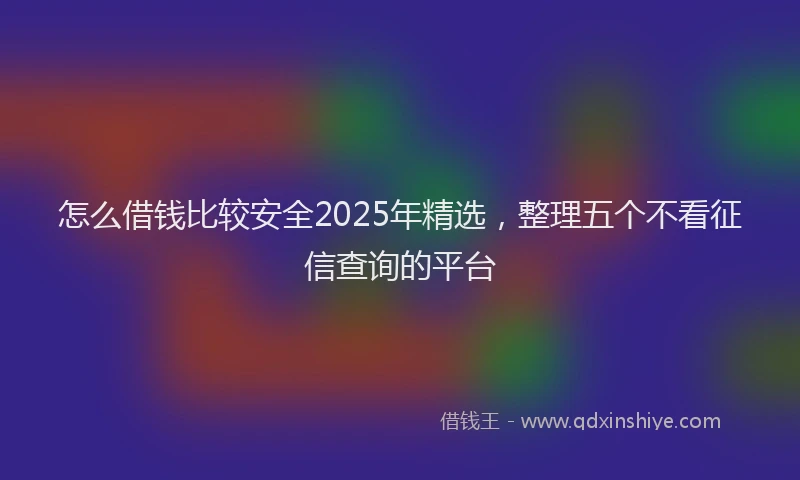 怎么借钱比较安全2025年精选，整理五个不看征信查询的平台