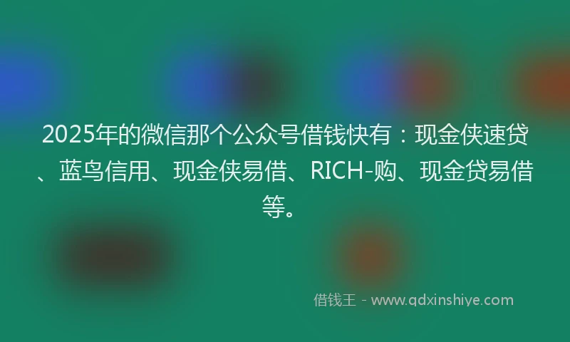 2025年的微信那个公众号借钱快有：现金侠速贷、蓝鸟信用、现金侠易借、RICH-购、现金贷易借等。