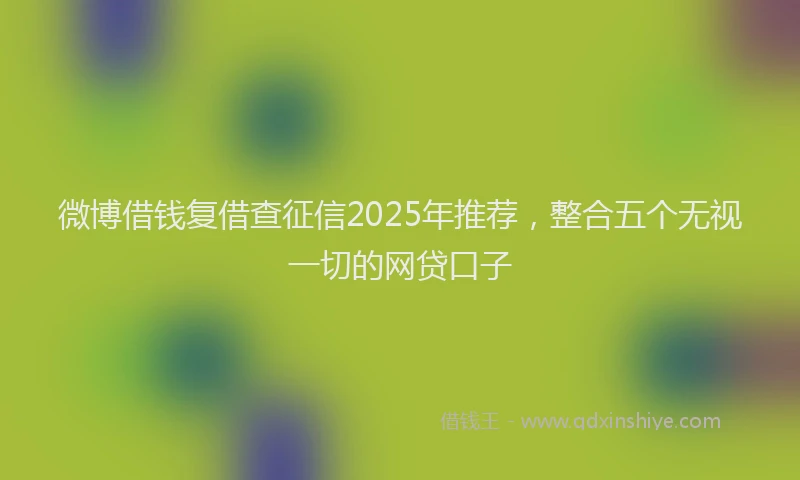 微博借钱复借查征信2025年推荐，整合五个无视一切的网贷口子