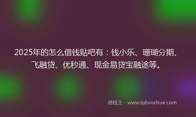 2025年的怎么借钱贴吧有：钱小乐、珊瑚分期、飞融贷、优秒通、现金易贷宝融途等。