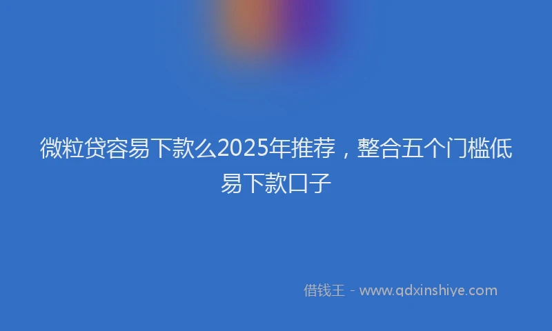 微粒贷容易下款么2025年推荐，整合五个门槛低易下款口子