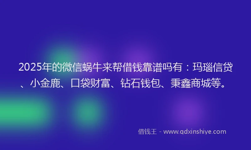 2025年的微信蜗牛来帮借钱靠谱吗有：玛瑙信贷、小金鹿、口袋财富、钻石钱包、秉鑫商城等。