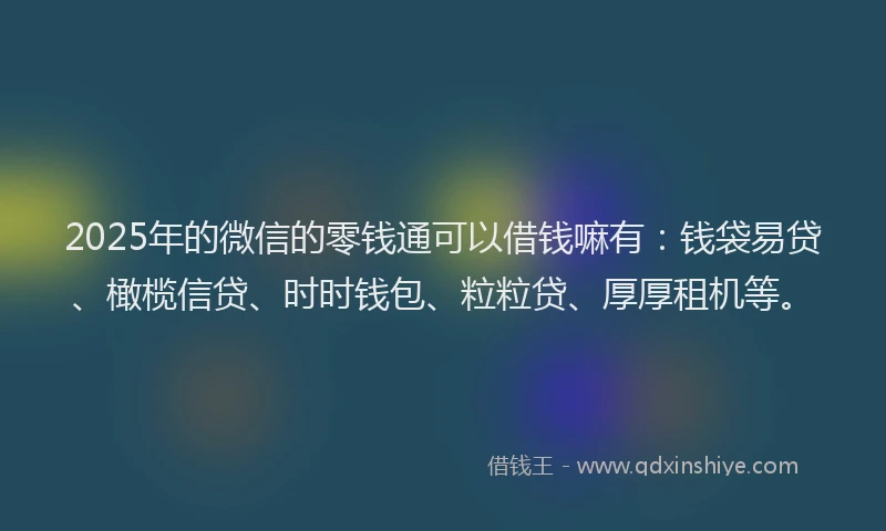 2025年的微信的零钱通可以借钱嘛有：钱袋易贷、橄榄信贷、时时钱包、粒粒贷、厚厚租机等。