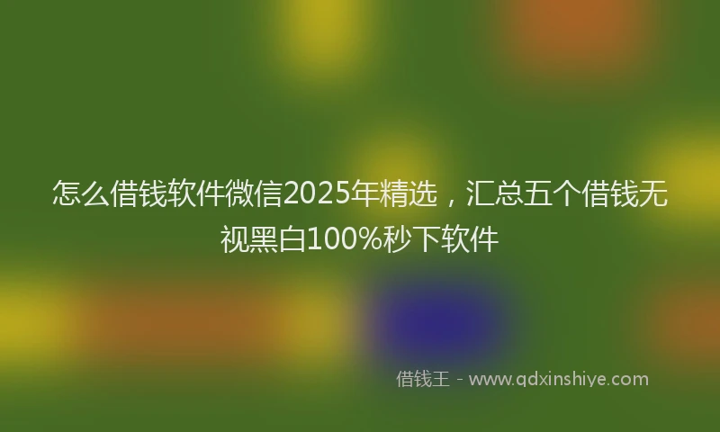 怎么借钱软件微信2025年精选，汇总五个借钱无视黑白100%秒下软件