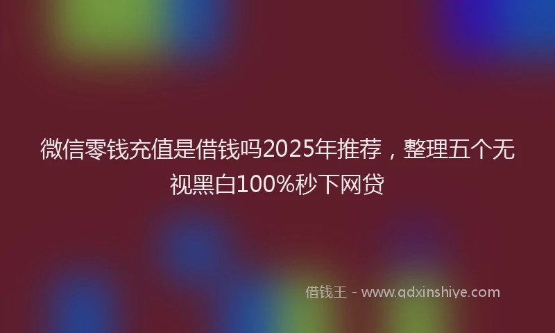 微信零钱充值是借钱吗2025年推荐，整理五个无视黑白100%秒下网贷