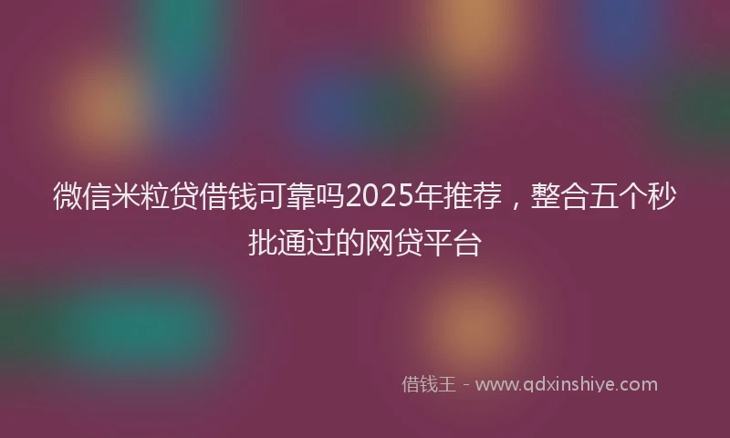 微信米粒贷借钱可靠吗2025年推荐，整合五个秒批通过的网贷平台