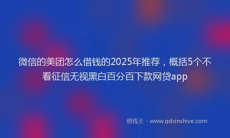 微信的美团怎么借钱的2025年推荐，概括5个不看征信无视黑白百分百下款网贷app