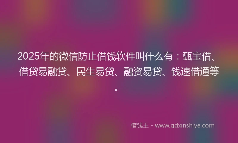 2025年的微信防止借钱软件叫什么有：甄宝借、借贷易融贷、民生易贷、融资易贷、钱速借通等。