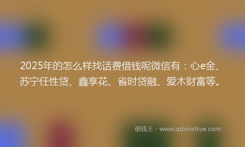 2025年的怎么样找话费借钱呢微信有：心e金、苏宁任性贷、鑫享花、省时贷融、爱木财富等。