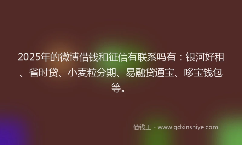 2025年的微博借钱和征信有联系吗有：银河好租、省时贷、小麦粒分期、易融贷通宝、哆宝钱包等。